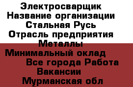 Электросварщик › Название организации ­ Стальная Русь › Отрасль предприятия ­ Металлы › Минимальный оклад ­ 35 000 - Все города Работа » Вакансии   . Мурманская обл.,Оленегорск г.